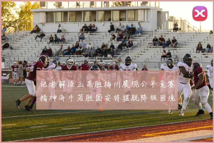 记者解读玉昆胜梅州展现公平竞赛精神海牛若胜国安将摆脱降级困境