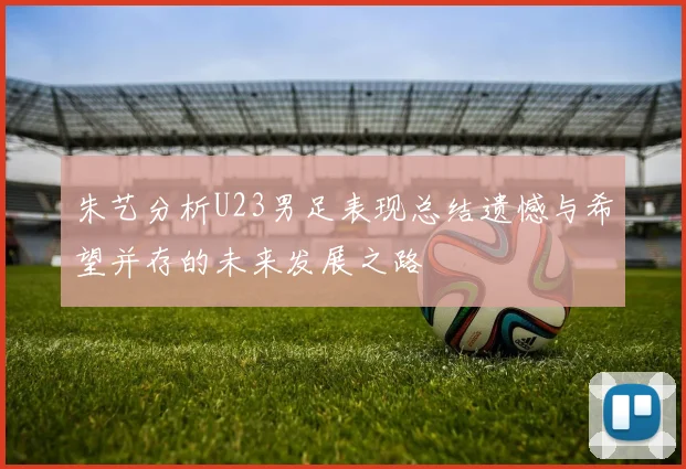 朱艺分析U23男足表现总结遗憾与希望并存的未来发展之路