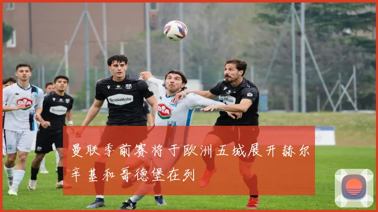 曼联季前赛将于欧洲五城展开赫尔辛基和哥德堡在列