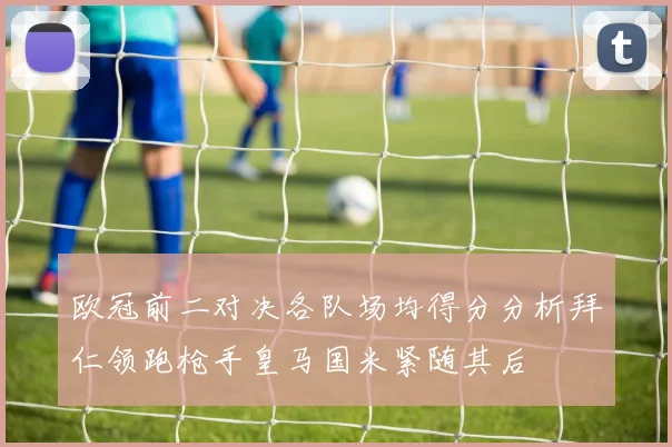 欧冠前二对决各队场均得分分析拜仁领跑枪手皇马国米紧随其后