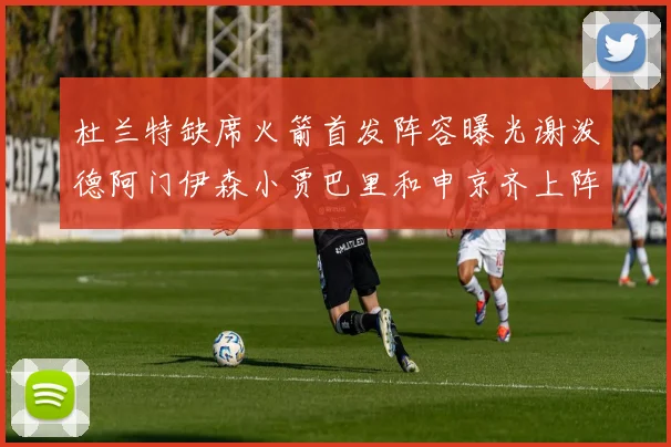 杜兰特缺席火箭首发阵容曝光谢泼德阿门伊森小贾巴里和申京齐上阵