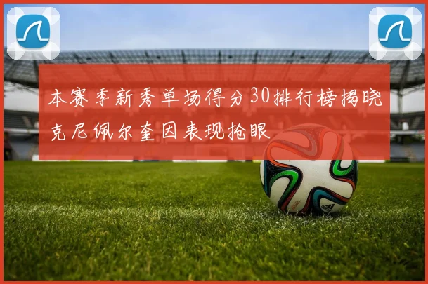 本赛季新秀单场得分30排行榜揭晓克尼佩尔奎因表现抢眼