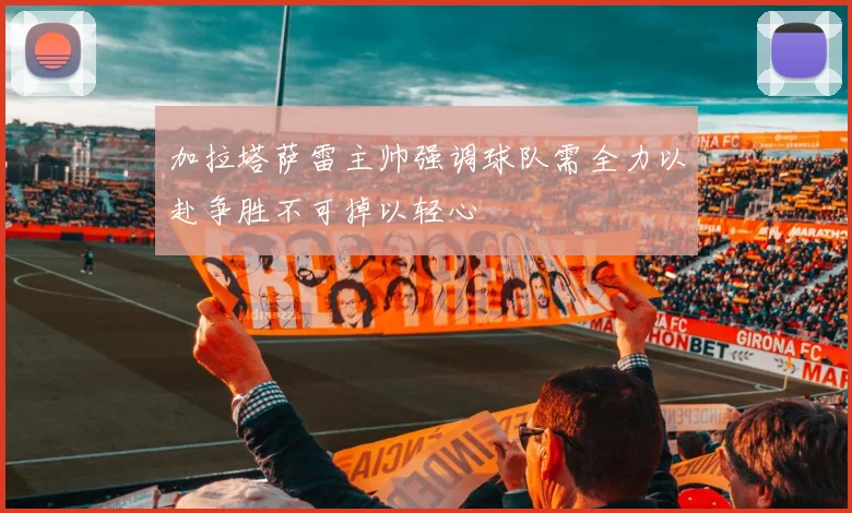 加拉塔萨雷主帅强调球队需全力以赴争胜不可掉以轻心