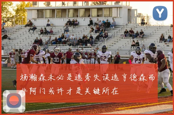 杨瀚森未必是选秀失误选亨德森而非阿门或许才是关键所在