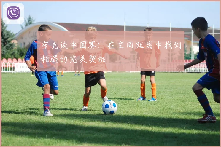 布克谈中国赛：在空间距离中找到相遇的完美契机