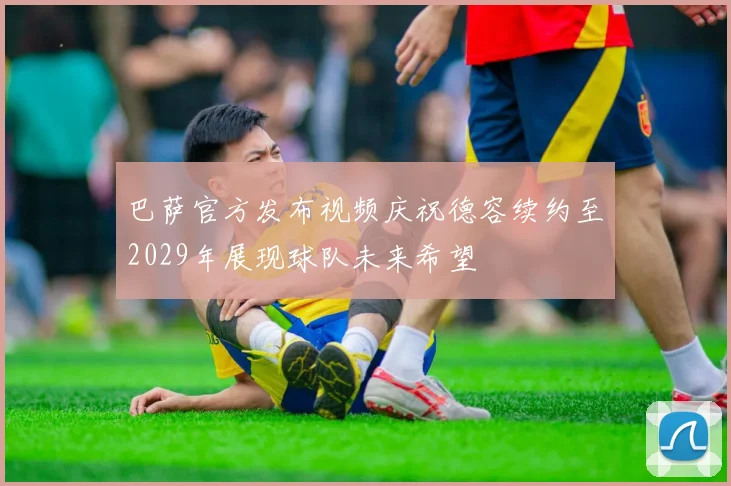 巴萨官方发布视频庆祝德容续约至2029年展现球队未来希望