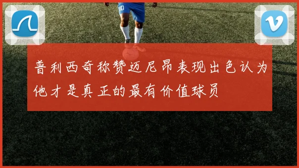 普利西奇称赞迈尼昂表现出色认为他才是真正的最有价值球员