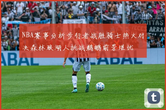 NBA赛事分析步行者战胜骑士热火对决森林狼湖人挑战鹈鹕前景堪忧