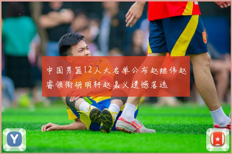 中国男篮12人大名单公布赵继伟赵睿领衔胡明轩赵嘉义遗憾落选