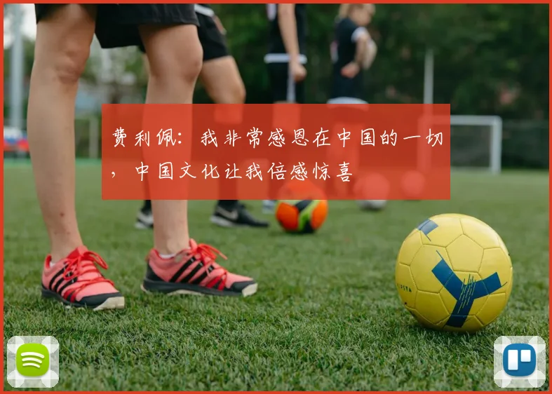 费利佩：我非常感恩在中国的一切，中国文化让我倍感惊喜