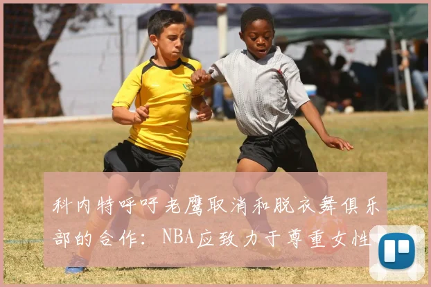科内特呼吁老鹰取消和脱衣舞俱乐部的合作：NBA应致力于尊重女性