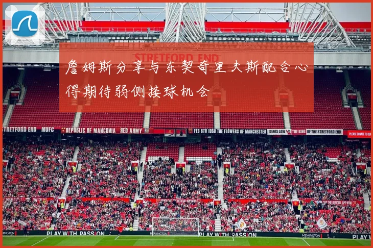 詹姆斯分享与东契奇里夫斯配合心得期待弱侧接球机会