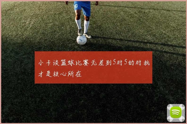 小卡谈篮球比赛无差别5对5的对抗才是核心所在