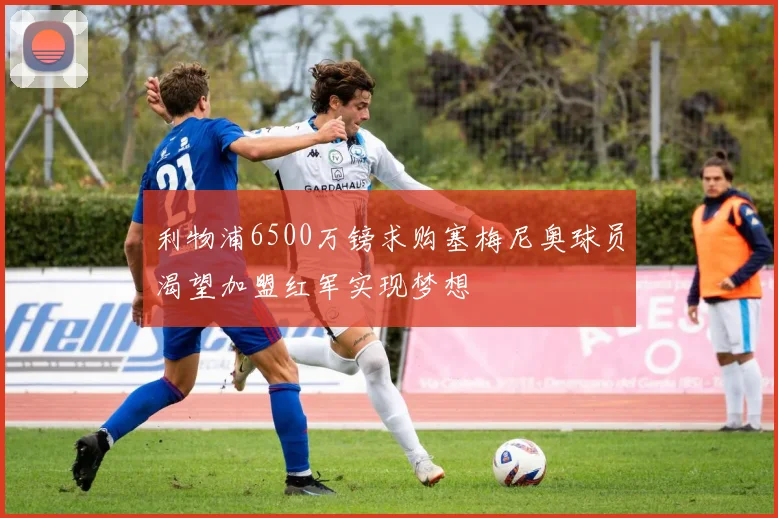利物浦6500万镑求购塞梅尼奥球员渴望加盟红军实现梦想