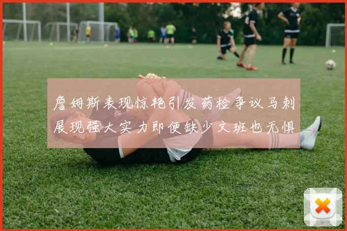 詹姆斯表现惊艳引发药检争议马刺展现强大实力即便缺少文班也无惧挑战