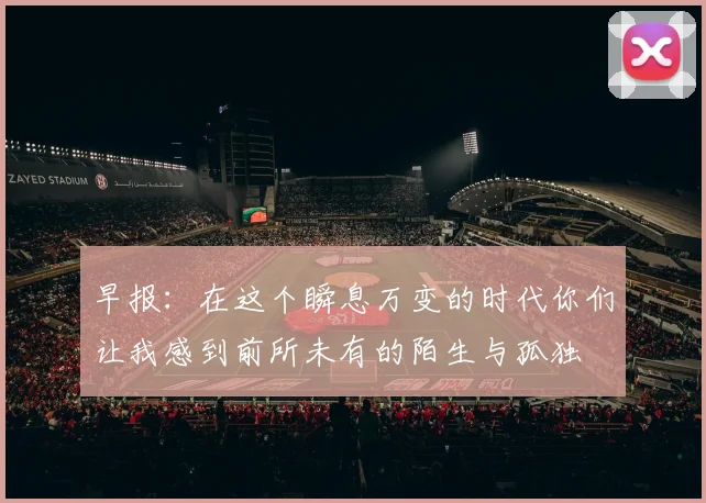 早报：在这个瞬息万变的时代你们让我感到前所未有的陌生与孤独