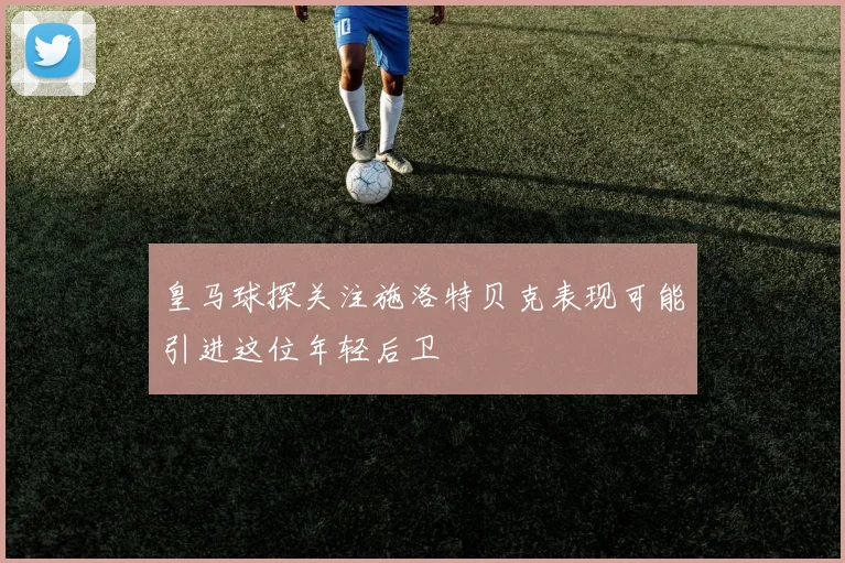 皇马球探关注施洛特贝克表现可能引进这位年轻后卫