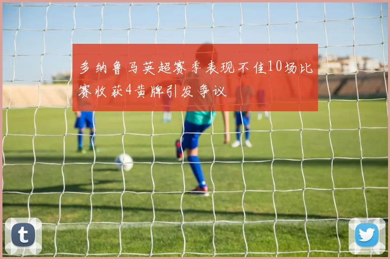 多纳鲁马英超赛季表现不佳10场比赛收获4黄牌引发争议