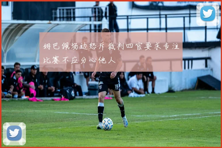 姆巴佩场边怒斥裁判四官要求专注比赛不应分心他人