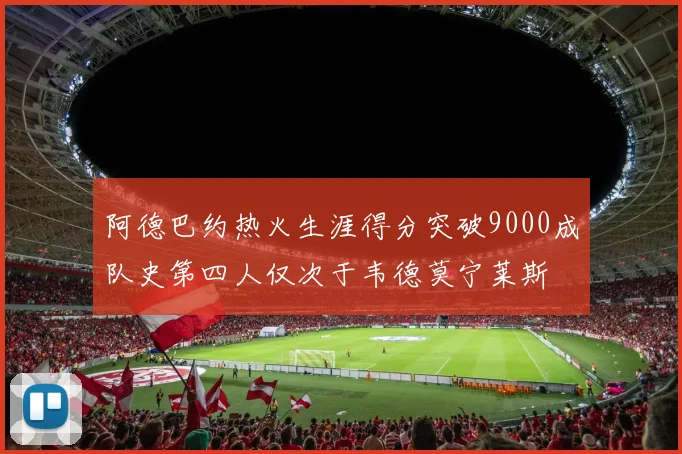 阿德巴约热火生涯得分突破9000成队史第四人仅次于韦德莫宁莱斯