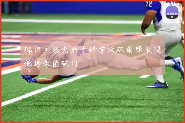 瑞典主场失利于科索沃双前锋表现低迷未能破门