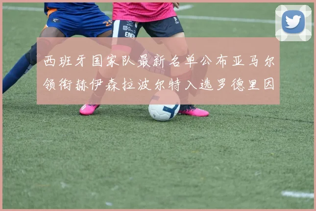 西班牙国家队最新名单公布亚马尔领衔赫伊森拉波尔特入选罗德里因伤缺席