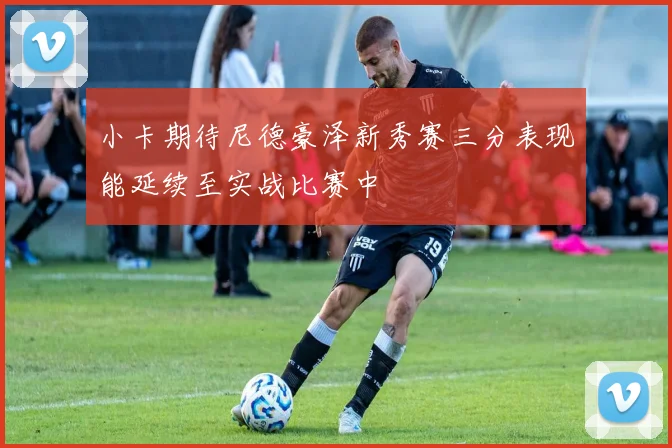 小卡期待尼德豪泽新秀赛三分表现能延续至实战比赛中