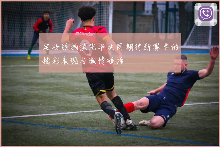 定妆照拍摄完毕共同期待新赛季的精彩表现与激情碰撞
