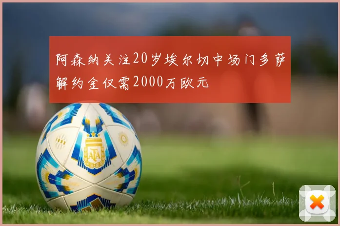 阿森纳关注20岁埃尔切中场门多萨解约金仅需2000万欧元