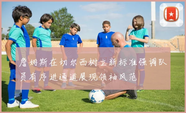 詹姆斯在切尔西树立新标准强调队员有序进通道展现领袖风范