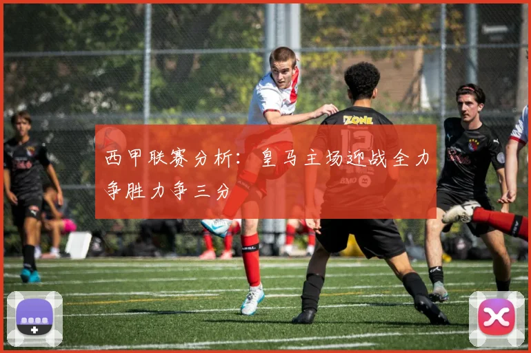 西甲联赛分析：皇马主场迎战全力争胜力争三分