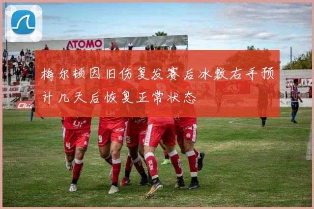 梅尔顿因旧伤复发赛后冰敷右手预计几天后恢复正常状态