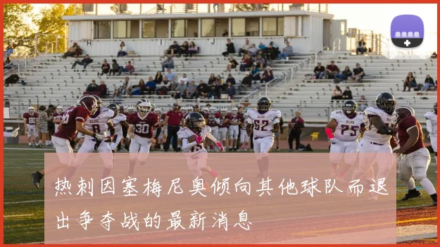 热刺因塞梅尼奥倾向其他球队而退出争夺战的最新消息