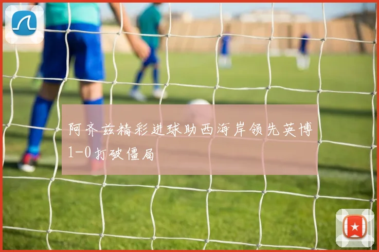 阿齐兹精彩进球助西海岸领先英博1-0打破僵局