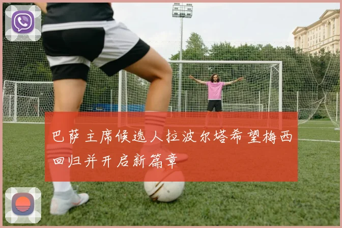 巴萨主席候选人拉波尔塔希望梅西回归并开启新篇章
