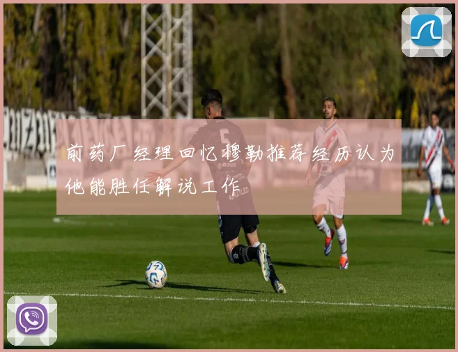 前药厂经理回忆穆勒推荐经历认为他能胜任解说工作