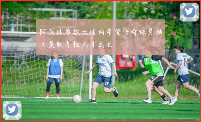 阿莫林尊敬坎通纳希望传奇球员助力曼联年轻人才成长