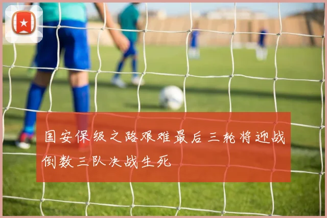 国安保级之路艰难最后三轮将迎战倒数三队决战生死