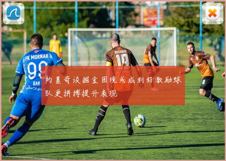 约基奇谈掘金困境或成利好激励球队更拼搏提升表现