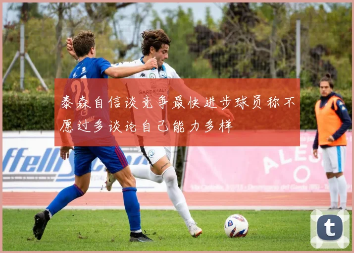 泰森自信谈竞争最快进步球员称不愿过多谈论自己能力多样