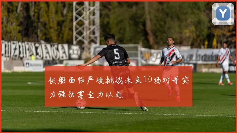 快船面临严峻挑战未来10场对手实力强劲需全力以赴