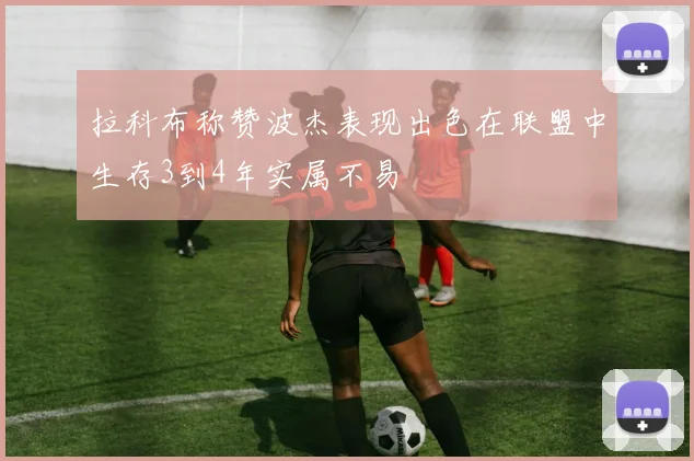 拉科布称赞波杰表现出色在联盟中生存3到4年实属不易