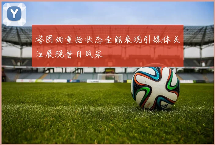 塔图姆重拾状态全能表现引媒体关注展现昔日风采