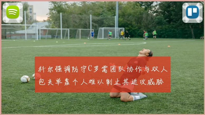 科尔强调防守C罗需团队协作与双人包夹单靠个人难以制止其进攻威胁
