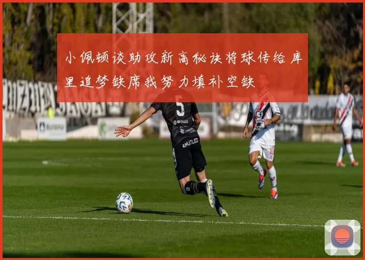 小佩顿谈助攻新高秘诀将球传给库里追梦缺席我努力填补空缺