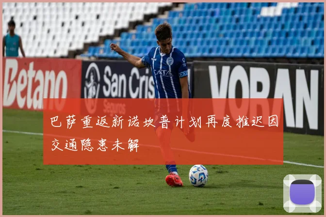 巴萨重返新诺坎普计划再度推迟因交通隐患未解