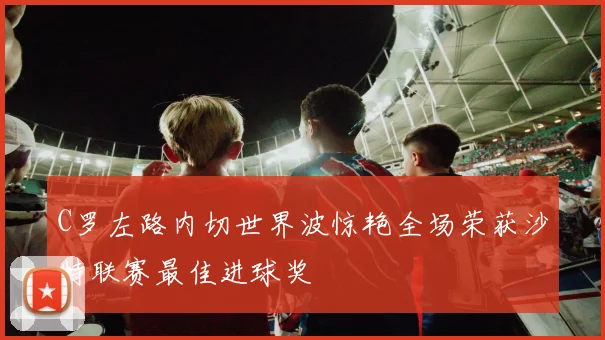 C罗左路内切世界波惊艳全场荣获沙特联赛最佳进球奖