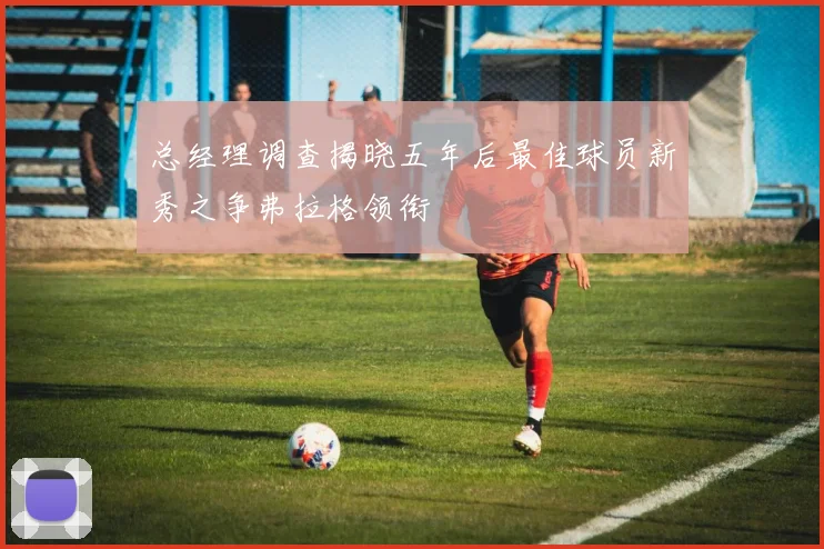 总经理调查揭晓五年后最佳球员新秀之争弗拉格领衔