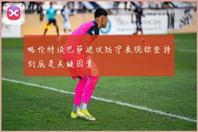 略伦特谈巴萨进攻防守表现称坚持到底是关键因素